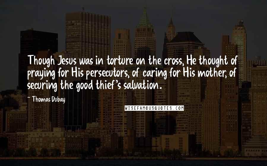 Thomas Dubay Quotes: Though Jesus was in torture on the cross, He thought of praying for His persecutors, of caring for His mother, of securing the good thief's salvation.