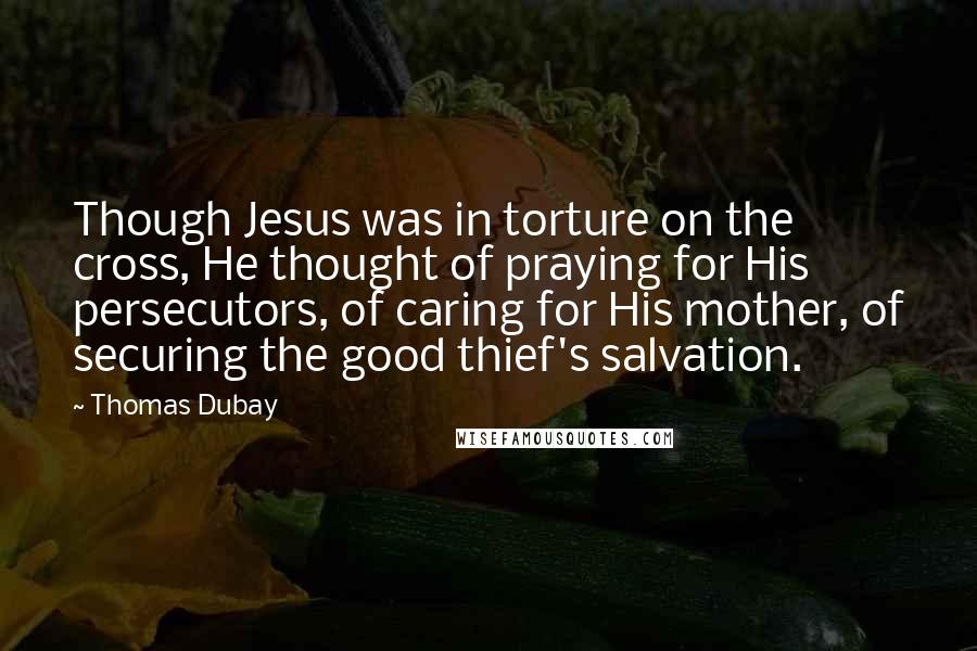 Thomas Dubay Quotes: Though Jesus was in torture on the cross, He thought of praying for His persecutors, of caring for His mother, of securing the good thief's salvation.