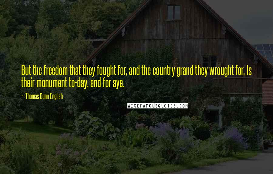 Thomas Dunn English Quotes: But the freedom that they fought for, and the country grand they wrought for, Is their monument to-day, and for aye.