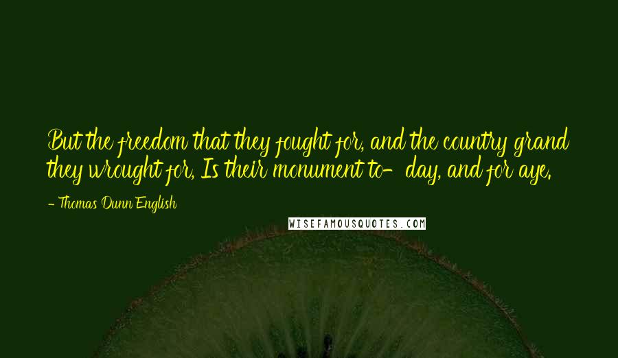 Thomas Dunn English Quotes: But the freedom that they fought for, and the country grand they wrought for, Is their monument to-day, and for aye.