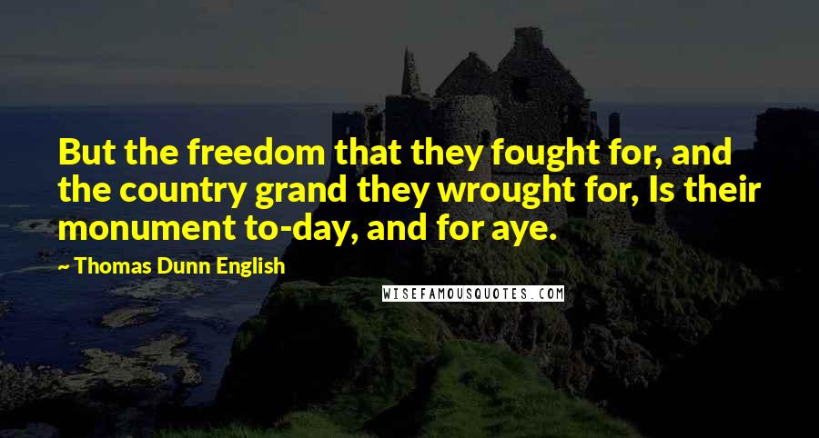 Thomas Dunn English Quotes: But the freedom that they fought for, and the country grand they wrought for, Is their monument to-day, and for aye.