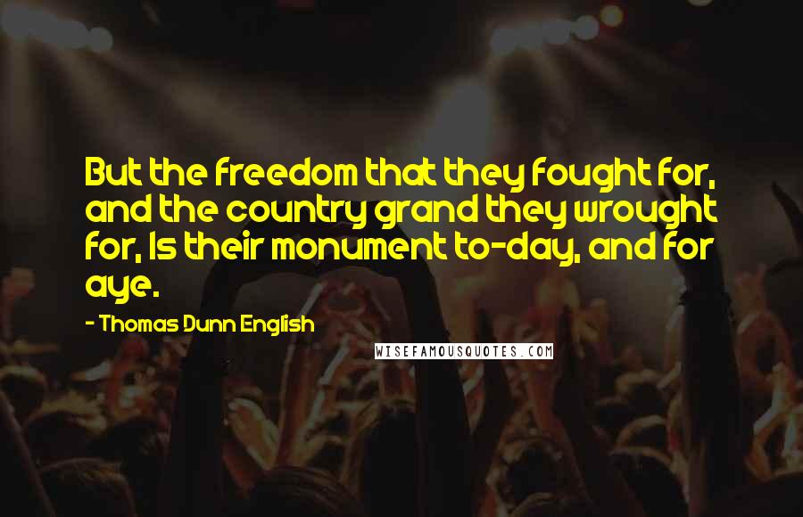 Thomas Dunn English Quotes: But the freedom that they fought for, and the country grand they wrought for, Is their monument to-day, and for aye.