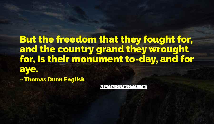 Thomas Dunn English Quotes: But the freedom that they fought for, and the country grand they wrought for, Is their monument to-day, and for aye.