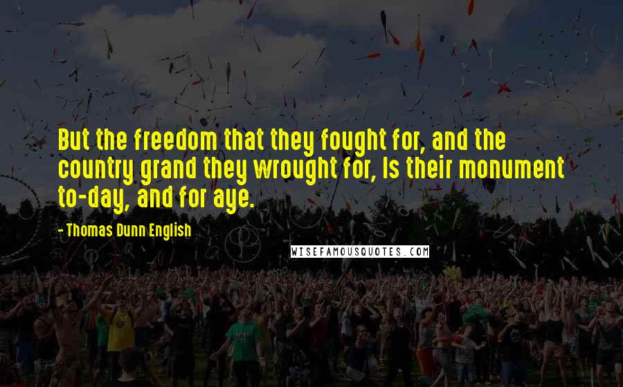 Thomas Dunn English Quotes: But the freedom that they fought for, and the country grand they wrought for, Is their monument to-day, and for aye.