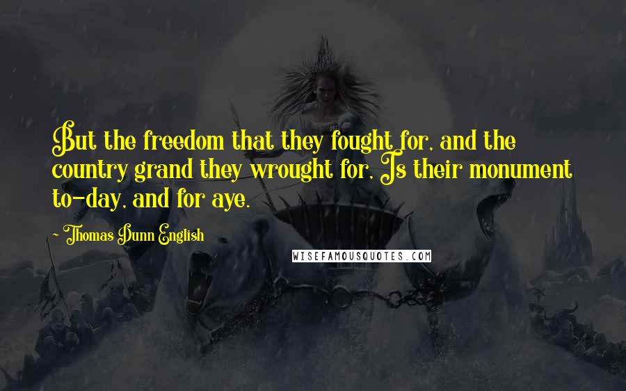 Thomas Dunn English Quotes: But the freedom that they fought for, and the country grand they wrought for, Is their monument to-day, and for aye.