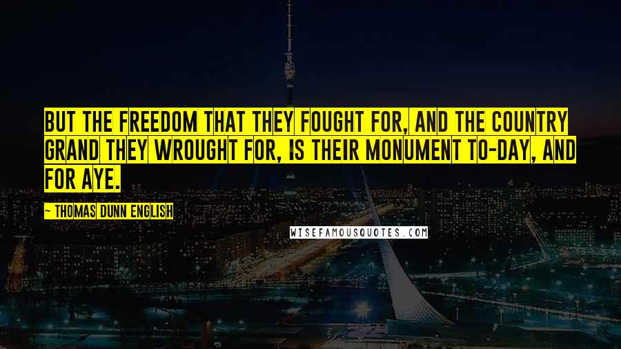 Thomas Dunn English Quotes: But the freedom that they fought for, and the country grand they wrought for, Is their monument to-day, and for aye.