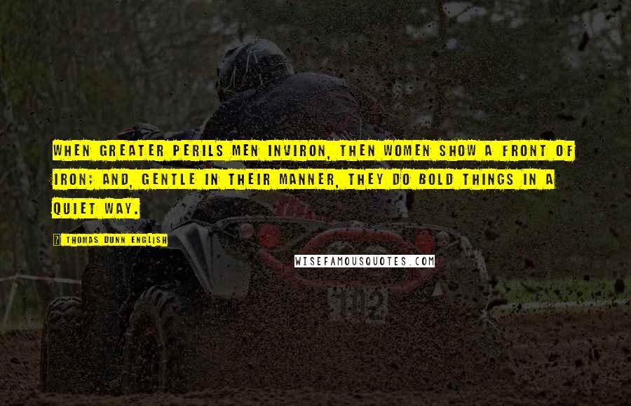 Thomas Dunn English Quotes: When greater perils men inviron, Then women show a front of iron; And, gentle in their manner, they Do bold things in a quiet way.
