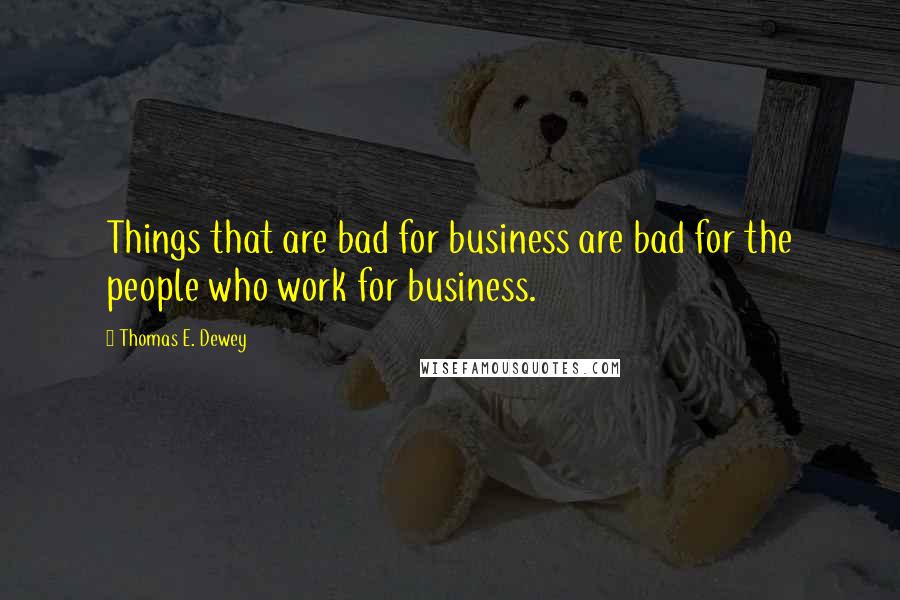 Thomas E. Dewey Quotes: Things that are bad for business are bad for the people who work for business.