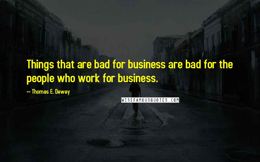 Thomas E. Dewey Quotes: Things that are bad for business are bad for the people who work for business.