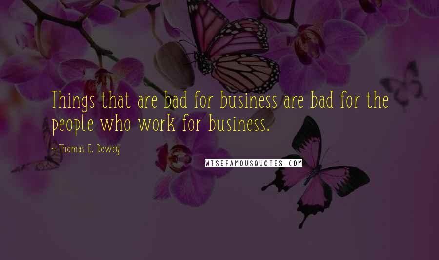 Thomas E. Dewey Quotes: Things that are bad for business are bad for the people who work for business.