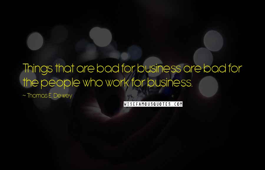 Thomas E. Dewey Quotes: Things that are bad for business are bad for the people who work for business.