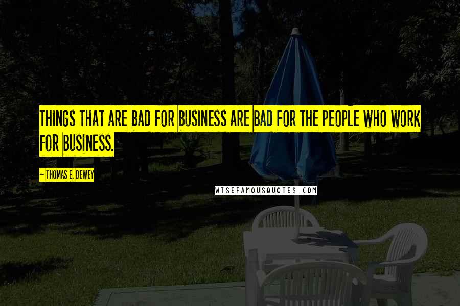 Thomas E. Dewey Quotes: Things that are bad for business are bad for the people who work for business.