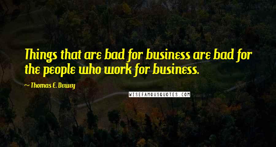 Thomas E. Dewey Quotes: Things that are bad for business are bad for the people who work for business.