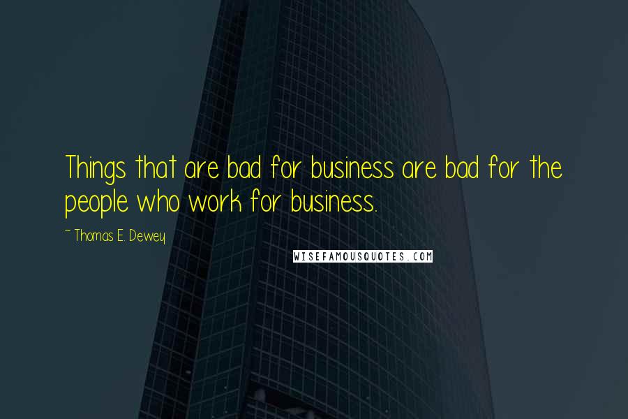 Thomas E. Dewey Quotes: Things that are bad for business are bad for the people who work for business.