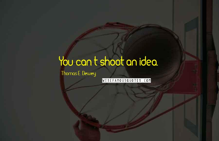 Thomas E. Dewey Quotes: You can't shoot an idea.