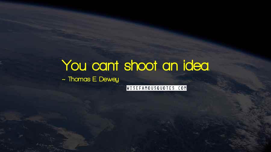 Thomas E. Dewey Quotes: You can't shoot an idea.