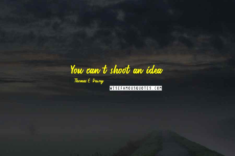 Thomas E. Dewey Quotes: You can't shoot an idea.