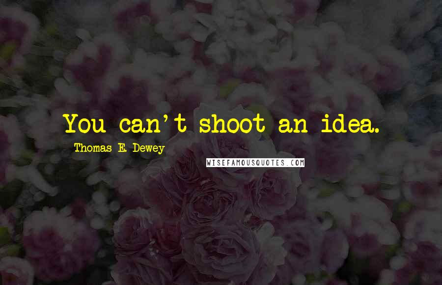 Thomas E. Dewey Quotes: You can't shoot an idea.