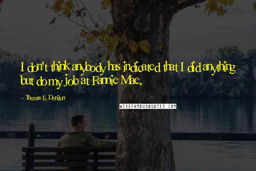 Thomas E. Donilon Quotes: I don't think anybody has indicated that I did anything but do my job at Fannie Mae.