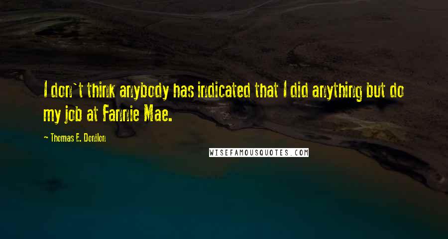 Thomas E. Donilon Quotes: I don't think anybody has indicated that I did anything but do my job at Fannie Mae.
