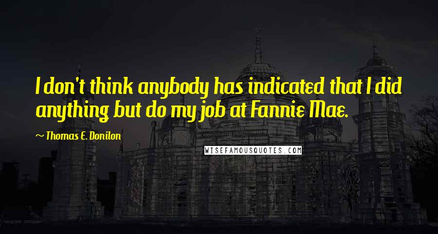 Thomas E. Donilon Quotes: I don't think anybody has indicated that I did anything but do my job at Fannie Mae.