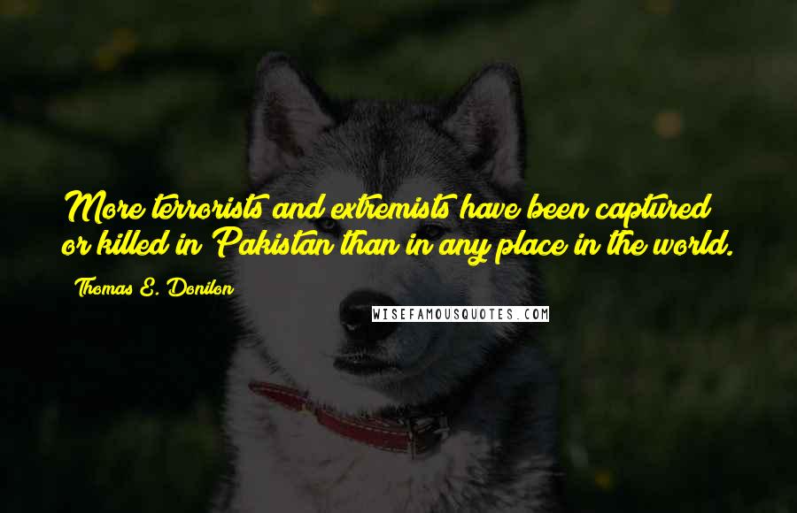 Thomas E. Donilon Quotes: More terrorists and extremists have been captured or killed in Pakistan than in any place in the world.