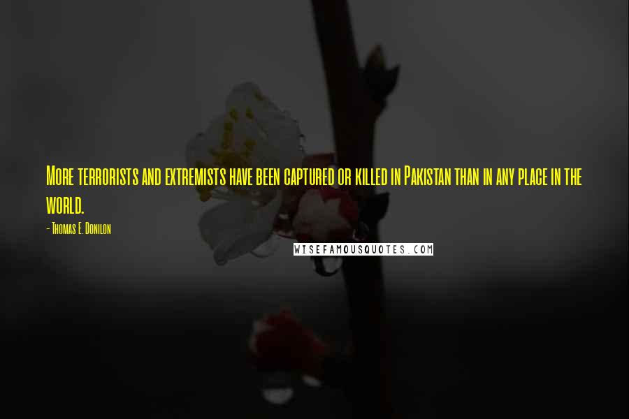 Thomas E. Donilon Quotes: More terrorists and extremists have been captured or killed in Pakistan than in any place in the world.