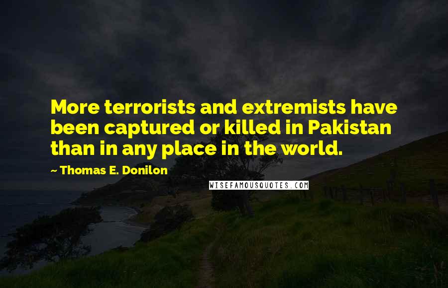 Thomas E. Donilon Quotes: More terrorists and extremists have been captured or killed in Pakistan than in any place in the world.