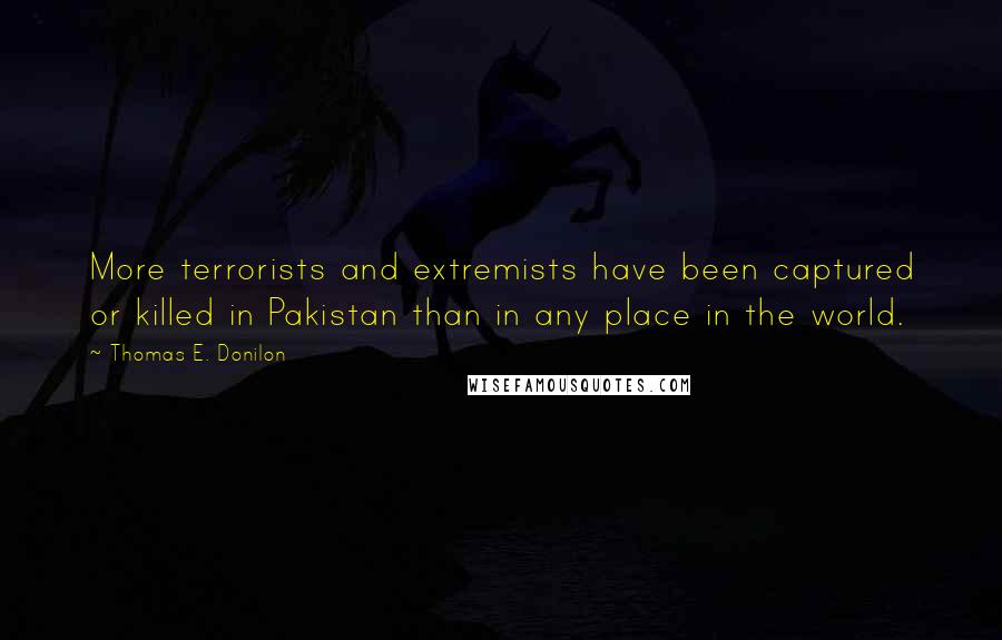 Thomas E. Donilon Quotes: More terrorists and extremists have been captured or killed in Pakistan than in any place in the world.