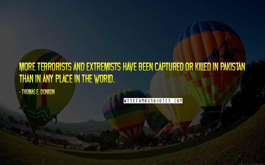 Thomas E. Donilon Quotes: More terrorists and extremists have been captured or killed in Pakistan than in any place in the world.