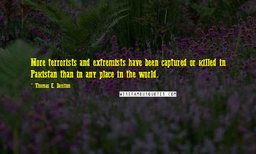 Thomas E. Donilon Quotes: More terrorists and extremists have been captured or killed in Pakistan than in any place in the world.