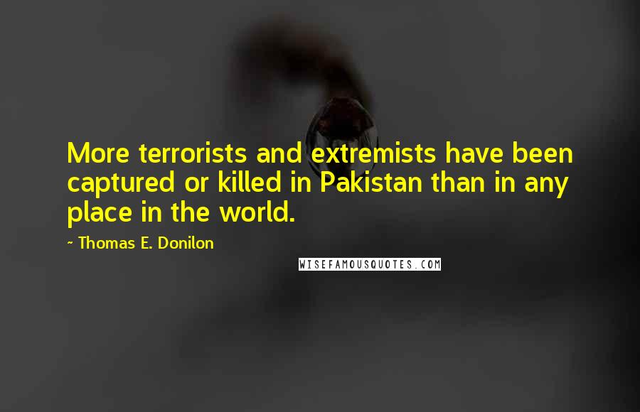 Thomas E. Donilon Quotes: More terrorists and extremists have been captured or killed in Pakistan than in any place in the world.