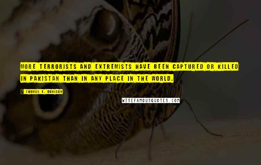 Thomas E. Donilon Quotes: More terrorists and extremists have been captured or killed in Pakistan than in any place in the world.