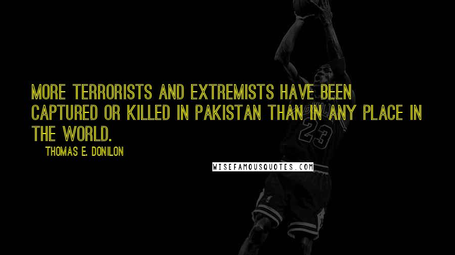 Thomas E. Donilon Quotes: More terrorists and extremists have been captured or killed in Pakistan than in any place in the world.