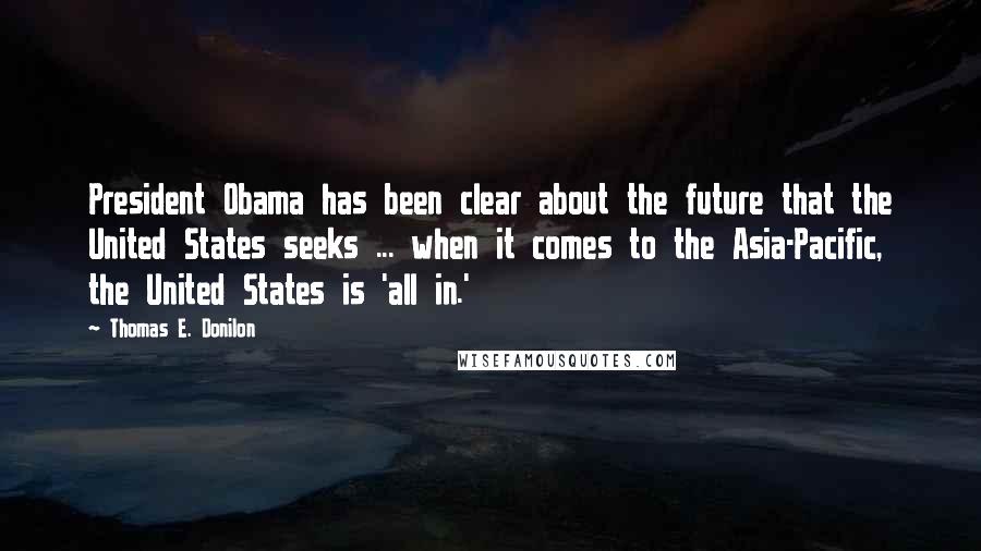 Thomas E. Donilon Quotes: President Obama has been clear about the future that the United States seeks ... when it comes to the Asia-Pacific, the United States is 'all in.'