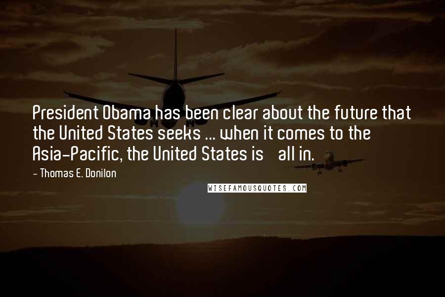 Thomas E. Donilon Quotes: President Obama has been clear about the future that the United States seeks ... when it comes to the Asia-Pacific, the United States is 'all in.'