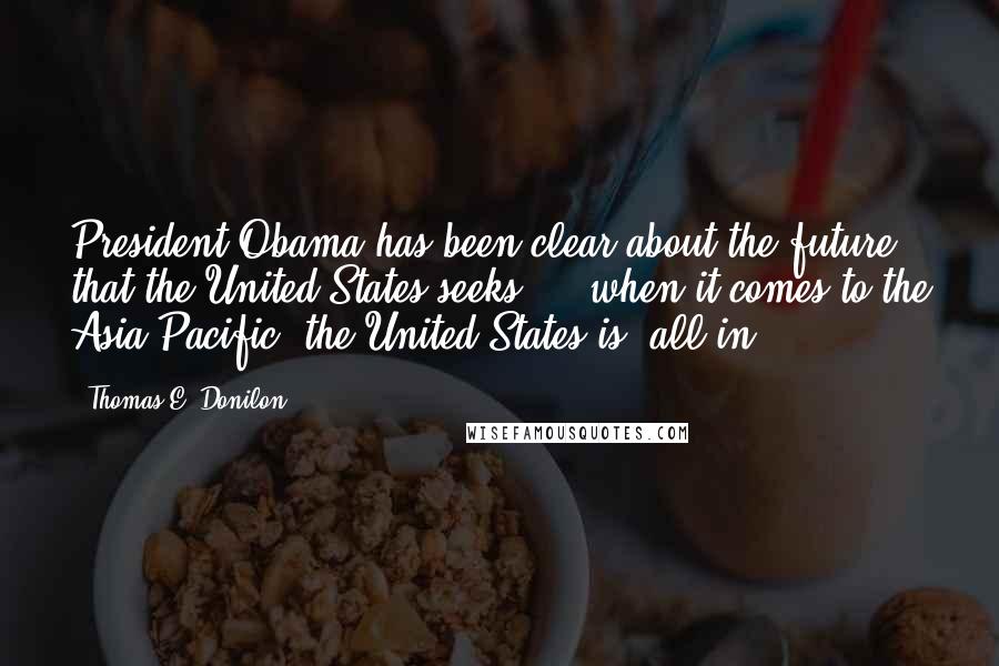 Thomas E. Donilon Quotes: President Obama has been clear about the future that the United States seeks ... when it comes to the Asia-Pacific, the United States is 'all in.'