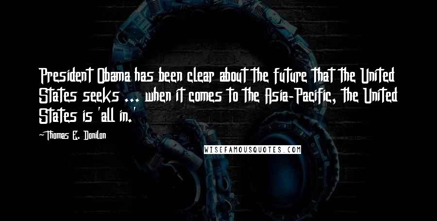 Thomas E. Donilon Quotes: President Obama has been clear about the future that the United States seeks ... when it comes to the Asia-Pacific, the United States is 'all in.'