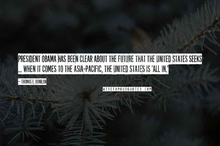 Thomas E. Donilon Quotes: President Obama has been clear about the future that the United States seeks ... when it comes to the Asia-Pacific, the United States is 'all in.'