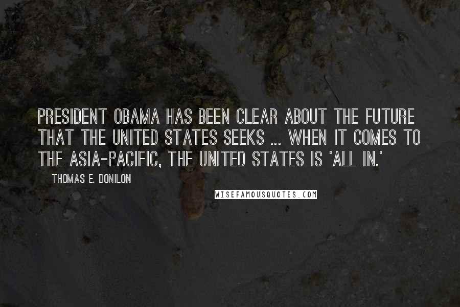 Thomas E. Donilon Quotes: President Obama has been clear about the future that the United States seeks ... when it comes to the Asia-Pacific, the United States is 'all in.'