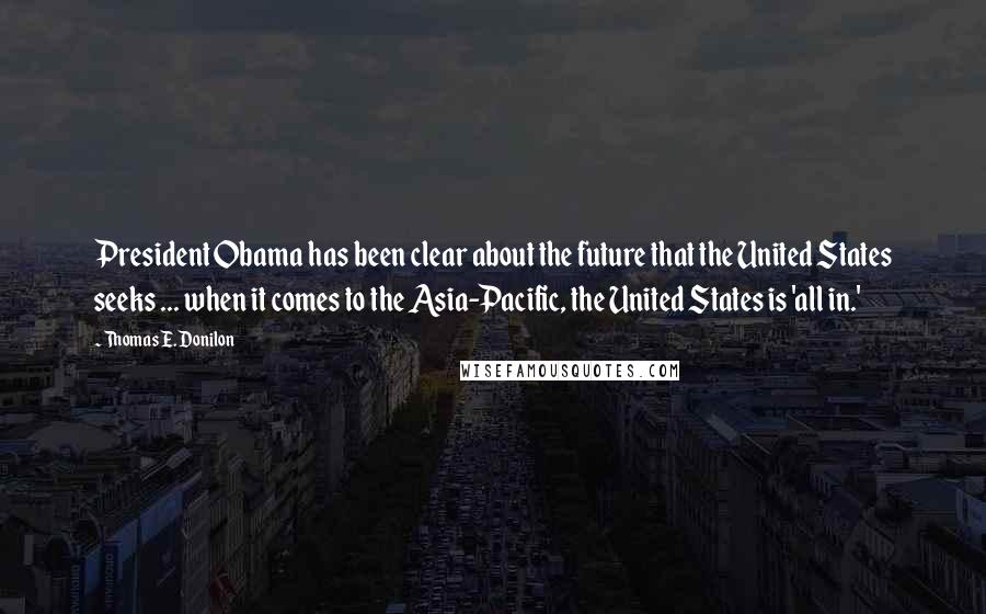 Thomas E. Donilon Quotes: President Obama has been clear about the future that the United States seeks ... when it comes to the Asia-Pacific, the United States is 'all in.'