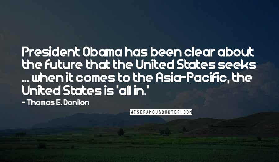 Thomas E. Donilon Quotes: President Obama has been clear about the future that the United States seeks ... when it comes to the Asia-Pacific, the United States is 'all in.'