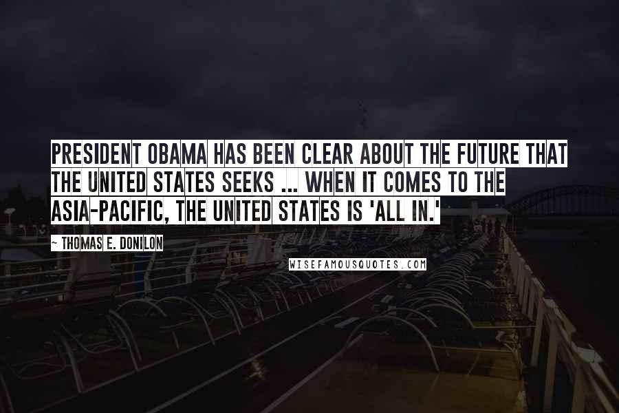 Thomas E. Donilon Quotes: President Obama has been clear about the future that the United States seeks ... when it comes to the Asia-Pacific, the United States is 'all in.'