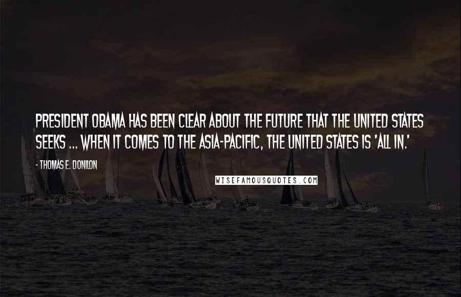 Thomas E. Donilon Quotes: President Obama has been clear about the future that the United States seeks ... when it comes to the Asia-Pacific, the United States is 'all in.'