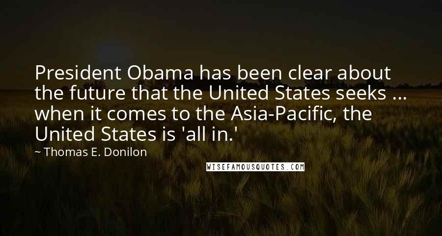 Thomas E. Donilon Quotes: President Obama has been clear about the future that the United States seeks ... when it comes to the Asia-Pacific, the United States is 'all in.'