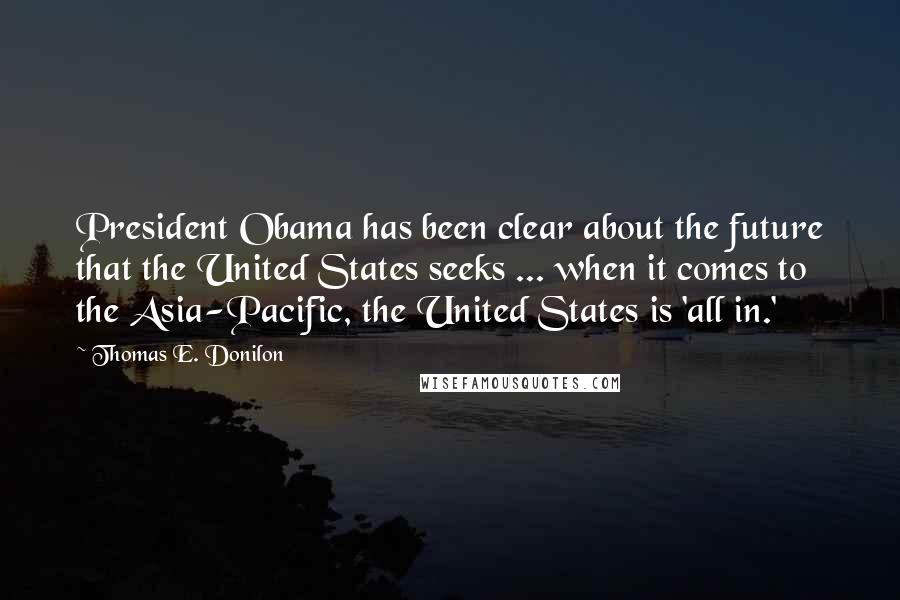 Thomas E. Donilon Quotes: President Obama has been clear about the future that the United States seeks ... when it comes to the Asia-Pacific, the United States is 'all in.'
