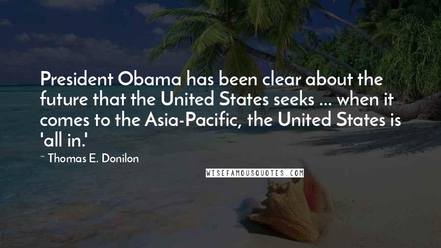 Thomas E. Donilon Quotes: President Obama has been clear about the future that the United States seeks ... when it comes to the Asia-Pacific, the United States is 'all in.'