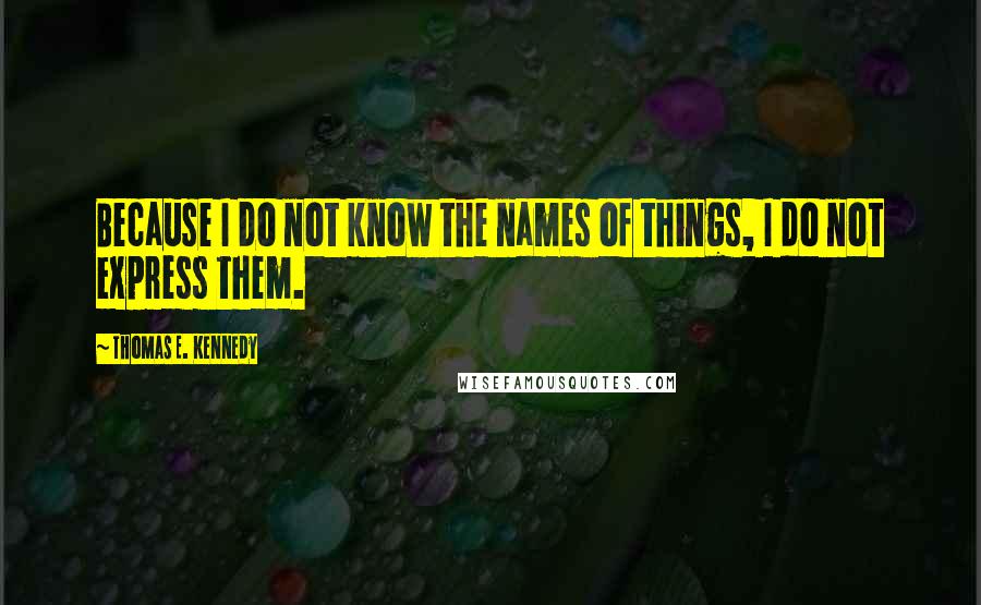 Thomas E. Kennedy Quotes: Because I do not know the names of things, I do not express them.