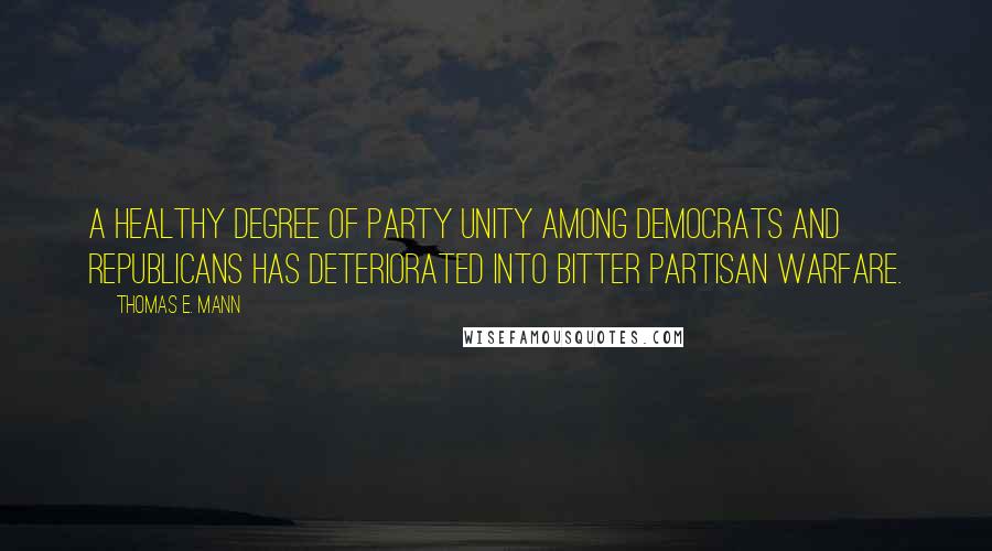 Thomas E. Mann Quotes: A healthy degree of party unity among Democrats and Republicans has deteriorated into bitter partisan warfare.