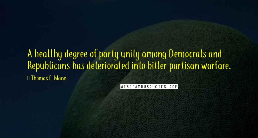 Thomas E. Mann Quotes: A healthy degree of party unity among Democrats and Republicans has deteriorated into bitter partisan warfare.